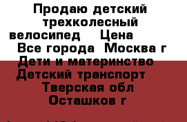 Продаю детский трехколесный велосипед. › Цена ­ 5 000 - Все города, Москва г. Дети и материнство » Детский транспорт   . Тверская обл.,Осташков г.